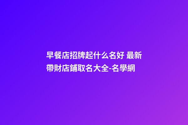 早餐店招牌起什么名好 最新帶財店鋪取名大全-名學網-第1張-店鋪起名-玄機派